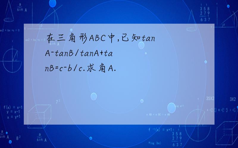 在三角形ABC中,已知tanA-tanB/tanA+tanB=c-b/c.求角A.