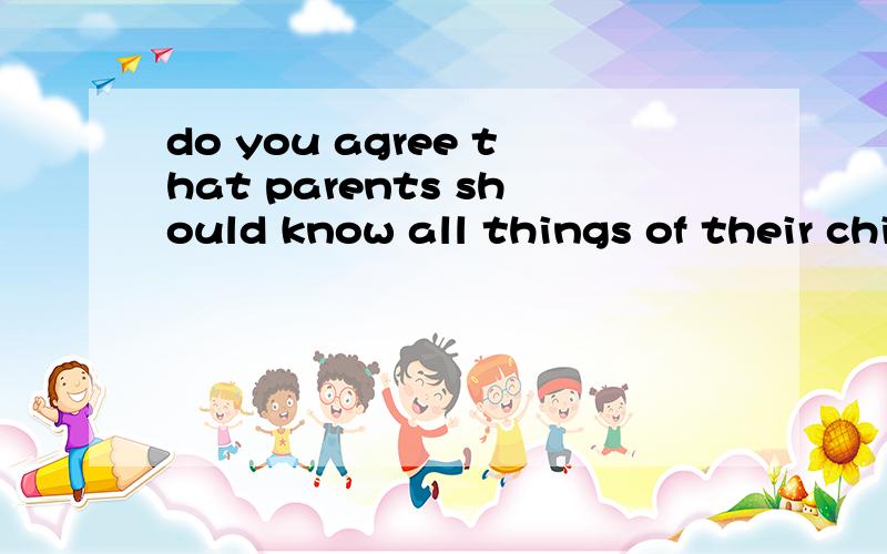 do you agree that parents should know all things of their children 是什么意思!快