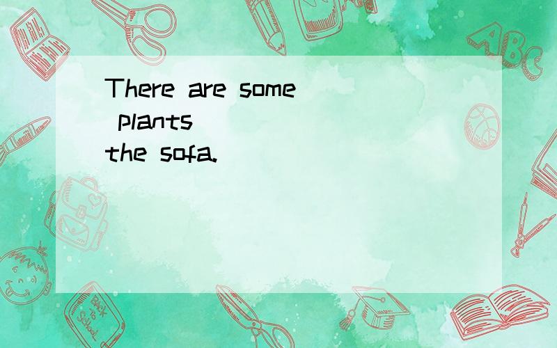 There are some plants _____ the sofa.