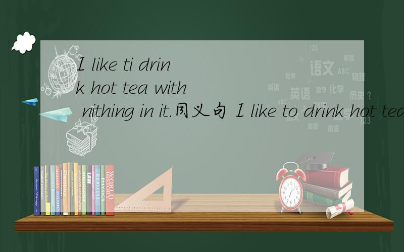 I like ti drink hot tea with nithing in it.同义句 I like to drink hot tea __ __ in it