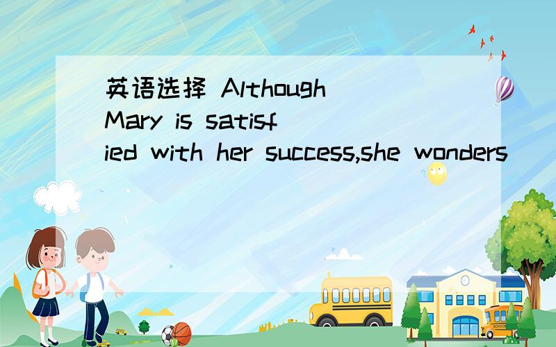 英语选择 Although Mary is satisfied with her success,she wonders__will happen to herA .how B.who C.what D.that我想知道碰上类似的题怎么分析