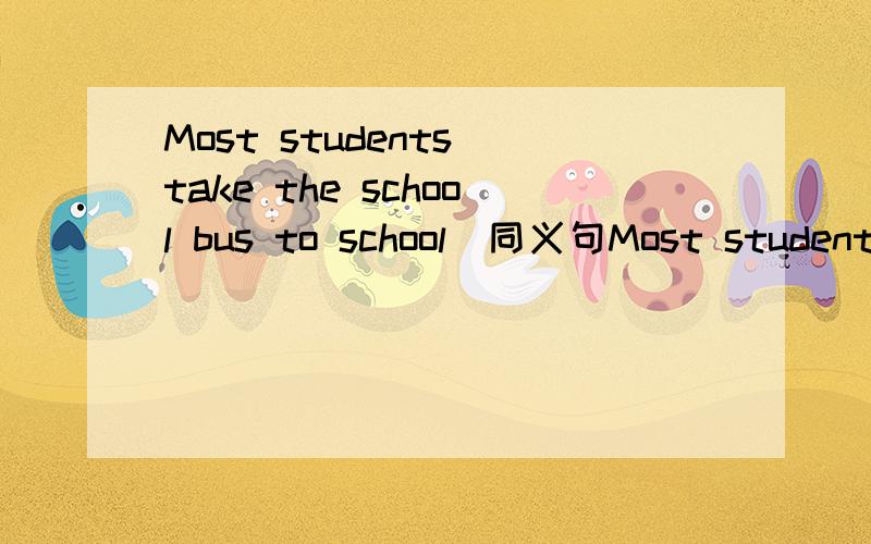 Most students take the school bus to school(同义句Most students ____ ____ ____ ____ ____