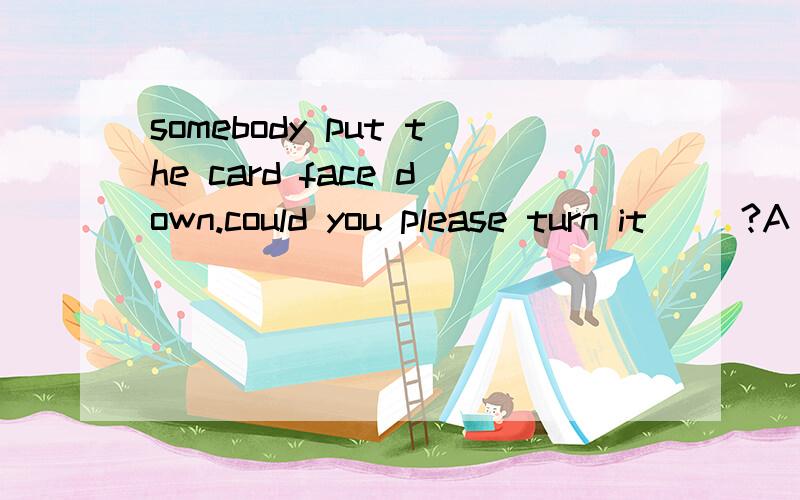 somebody put the card face down.could you please turn it ()?A over B up C off D on说明原因