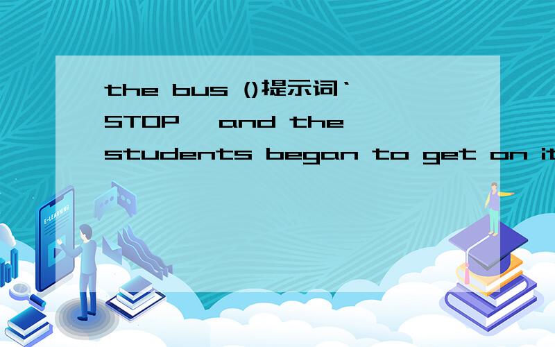 the bus ()提示词‘STOP' and the students began to get on it.