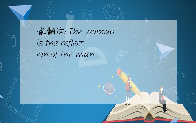 求翻译：The woman is the reflection of the man .