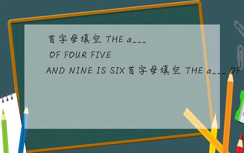 首字母填空 THE a___ OF FOUR FIVE AND NINE IS SIX首字母填空 THE a___ OF FOUR,FIVE AND NINE IS SIX.