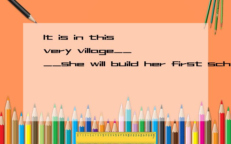 It is in this very village____she will build her first school,___inspires everyone to help her.为什么第一个填that,第二个填which