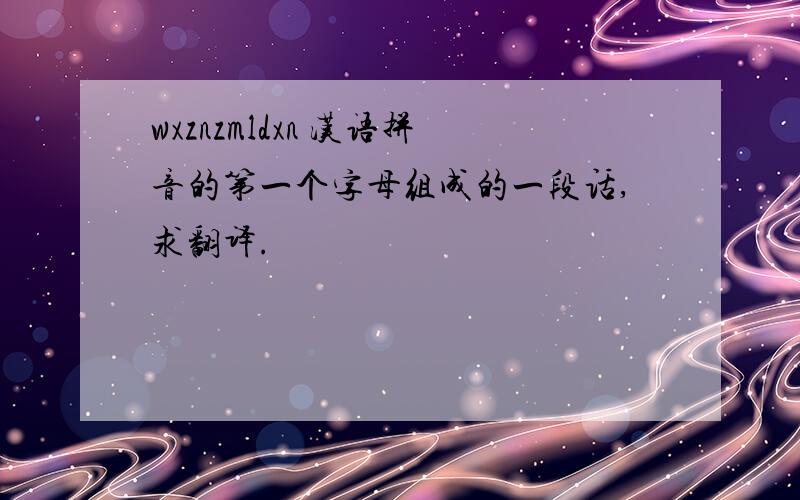 wxznzmldxn 汉语拼音的第一个字母组成的一段话,求翻译.