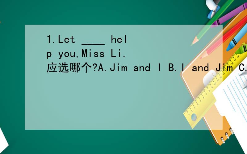 1.Let ____ help you,Miss Li.应选哪个?A.Jim and I B.I and Jim C.Jim and me D.Me and Jim