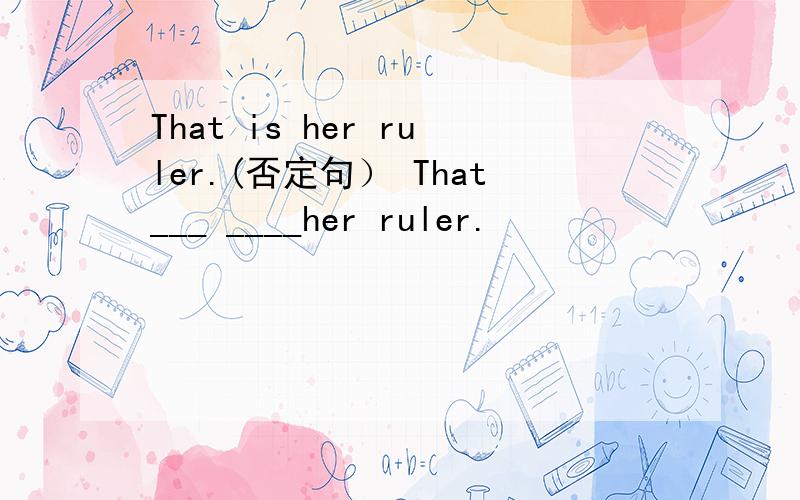 That is her ruler.(否定句） That___ ____her ruler.