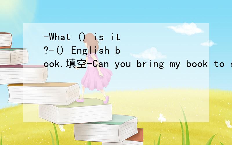 -What () is it?-() English book.填空-Can you bring my book to school?-What () is it?-() English book.