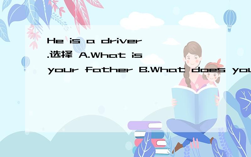 He is a driver.选择 A.What is your father B.What does your father do?C.What is yourfather like