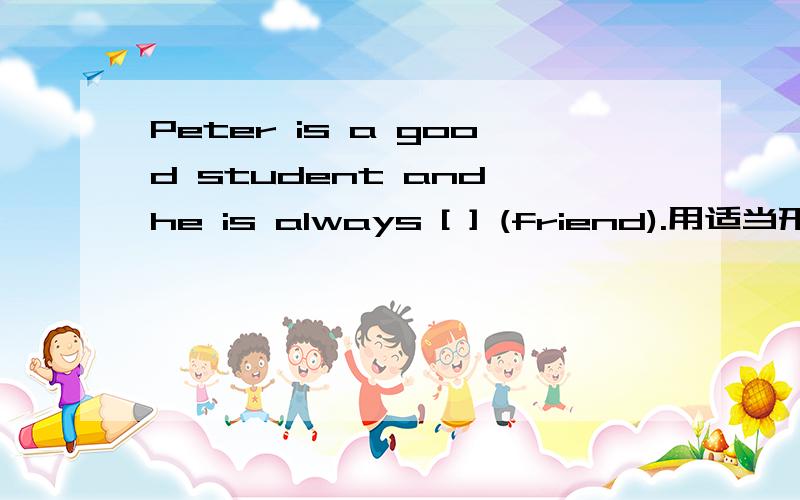 Peter is a good student and he is always [ ] (friend).用适当形式填空