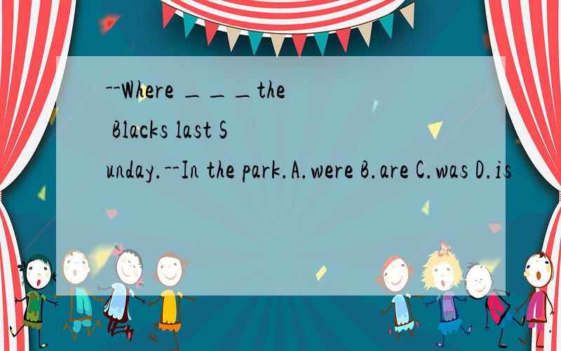 --Where ___the Blacks last Sunday.--In the park.A.were B.are C.was D.is