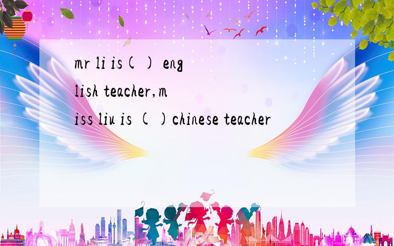 mr li is() english teacher,miss liu is ()chinese teacher