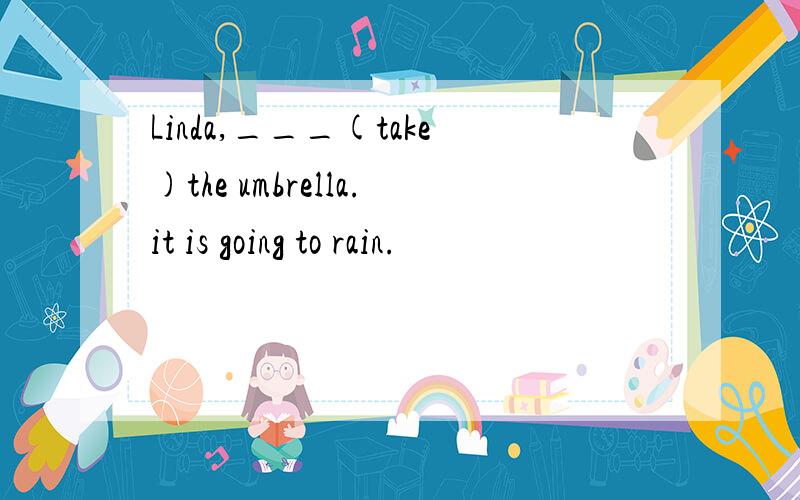 Linda,___(take)the umbrella.it is going to rain.