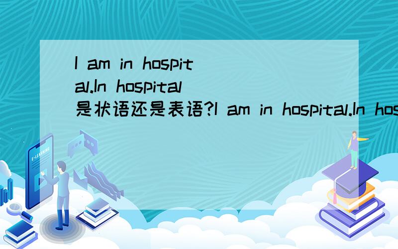 I am in hospital.In hospital是状语还是表语?I am in hospital.In hospital是状语还是表语?