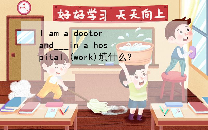 I am a doctor and___in a hospital.(work)填什么?