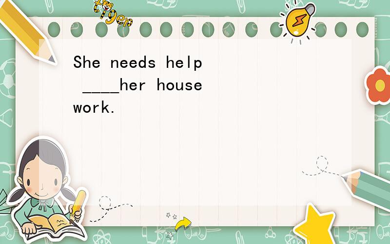 She needs help ____her housework.