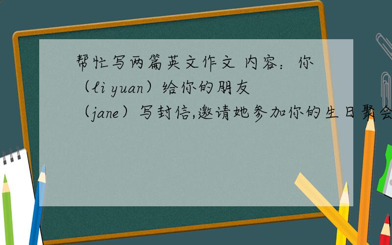 帮忙写两篇英文作文 内容：你（li yuan）给你的朋友（jane）写封信,邀请她参加你的生日聚会.1、告知对方聚会的具体时间、地点2、到达聚会地点的行车路线和便利的交通工具3、要求对方就