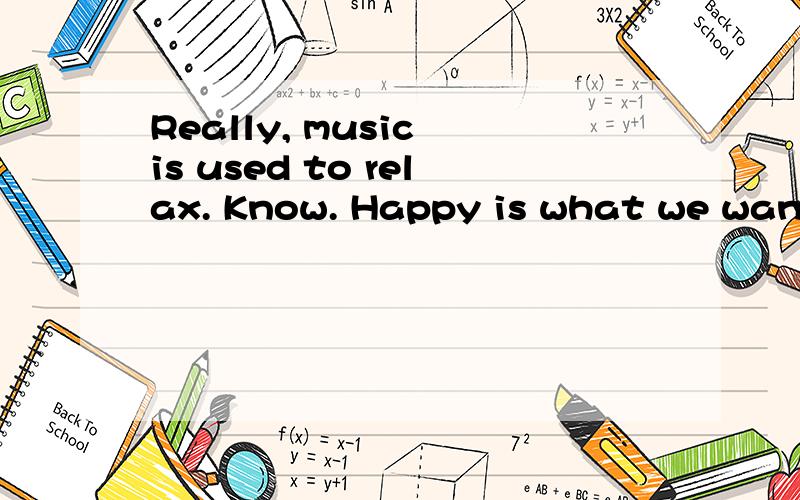 Really, music is used to relax. Know. Happy is what we want is not it.这句翻译成中文是什么意思呀?