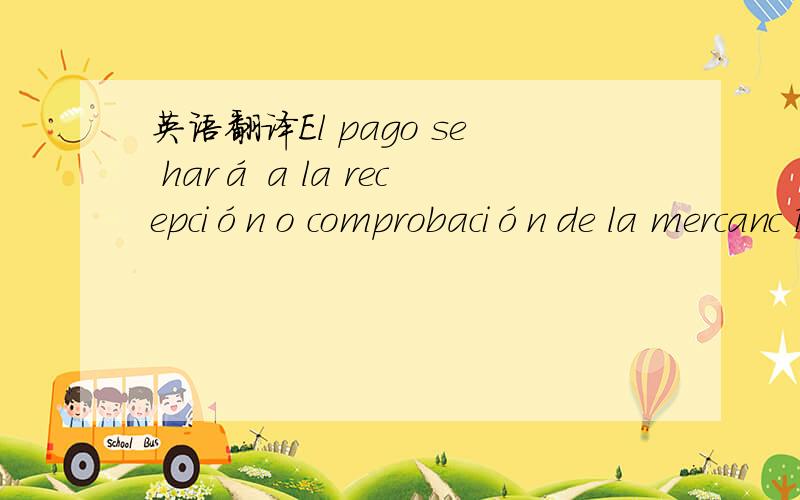 英语翻译El pago se hará a la recepción o comprobación de la mercancía.