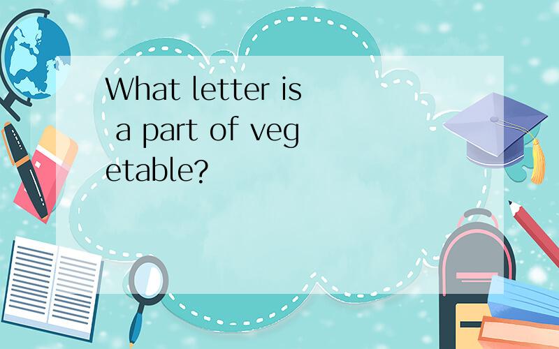 What letter is a part of vegetable?