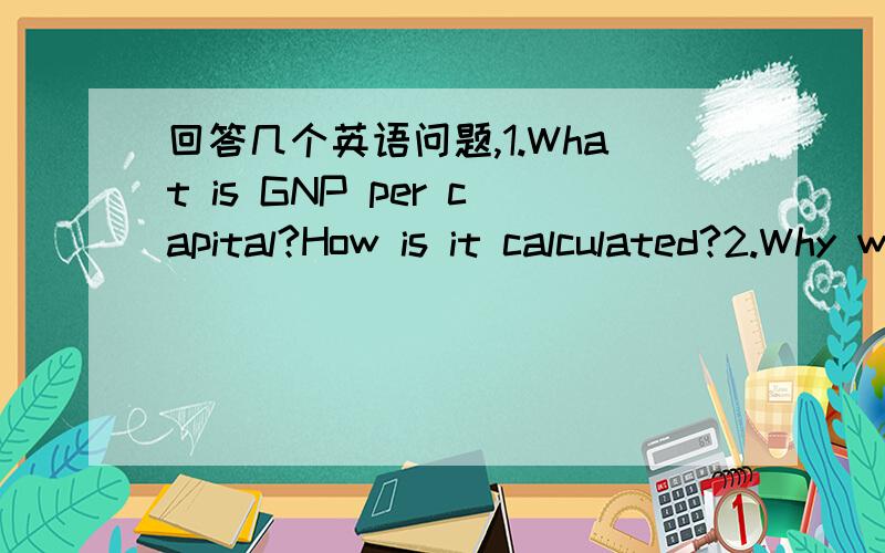 回答几个英语问题,1.What is GNP per capital?How is it calculated?2.Why would one prefer to live in a country to with a high GDP per capita?3.What do countries with high GDP or GNP per capita have in common?
