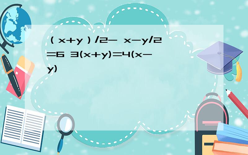 （x+y）/2- x-y/2=6 3(x+y)=4(x-y)