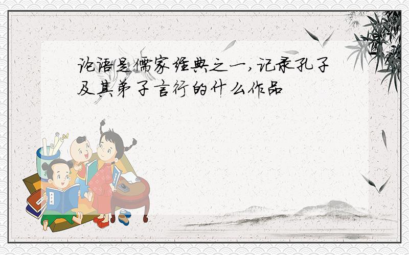 论语是儒家经典之一,记录孔子及其弟子言行的什么作品