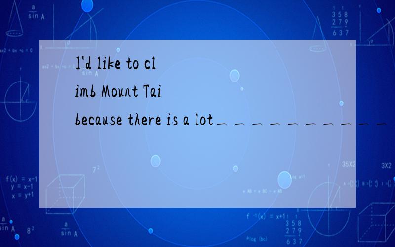 I'd like to climb Mount Tai because there is a lot__________(see) there.