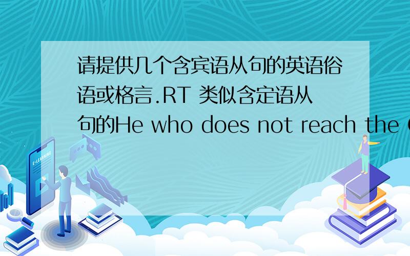 请提供几个含宾语从句的英语俗语或格言.RT 类似含定语从句的He who does not reach the Great Wall is not a true man 这样的.