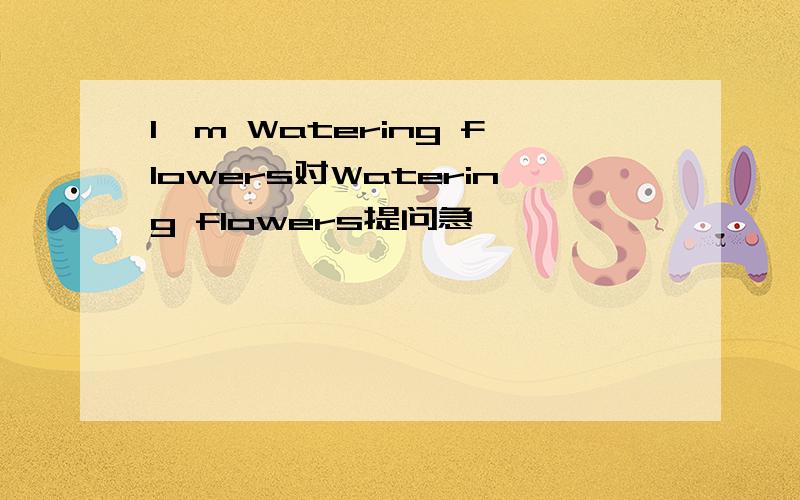 I'm Watering flowers对Watering flowers提问急