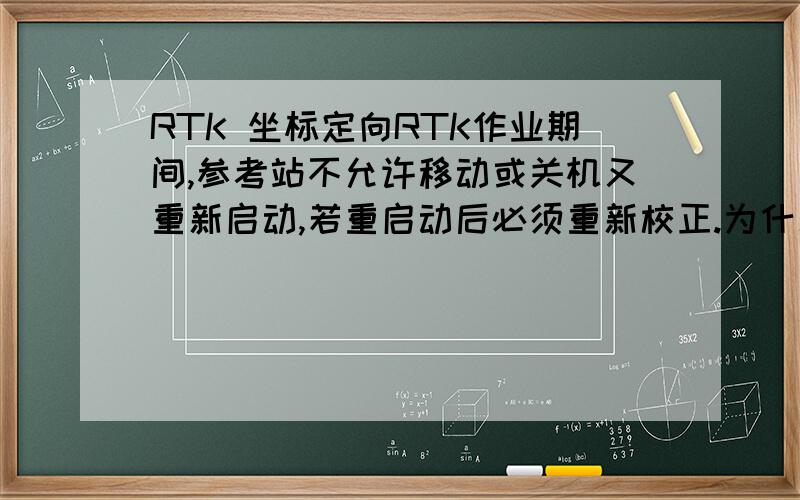 RTK 坐标定向RTK作业期间,参考站不允许移动或关机又重新启动,若重启动后必须重新校正.为什么?那我关机后再开机,这个过程又没有移动,这样为什么就不可以呢?