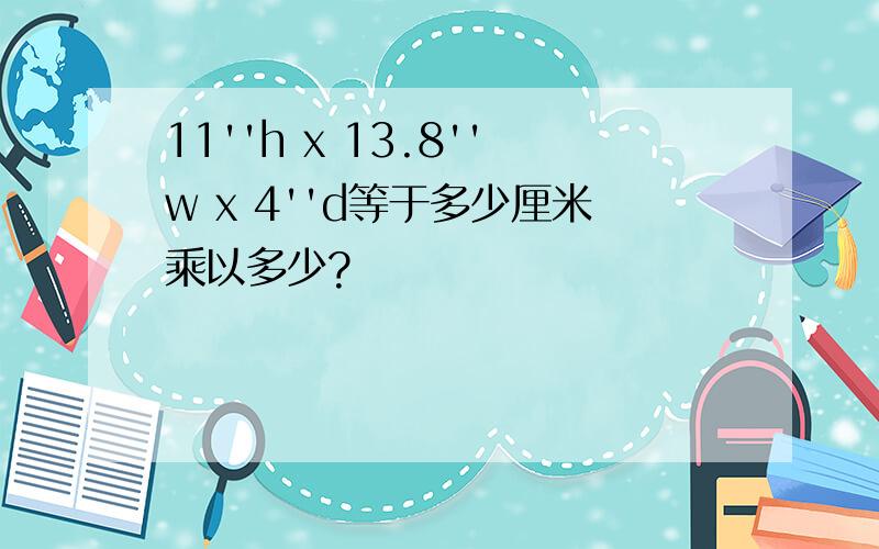 11''h x 13.8''w x 4''d等于多少厘米乘以多少?