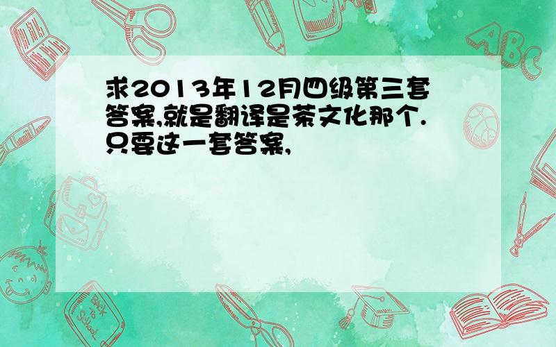 求2013年12月四级第三套答案,就是翻译是茶文化那个.只要这一套答案,