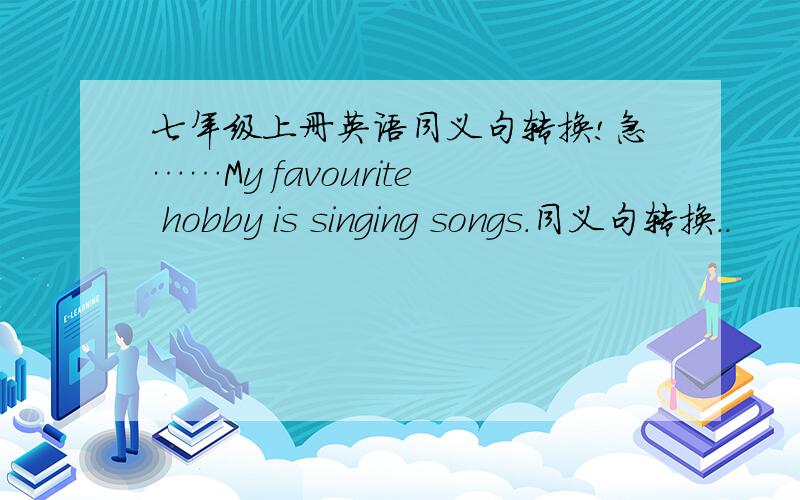 七年级上册英语同义句转换!急……My favourite hobby is singing songs.同义句转换..