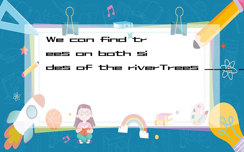 We can find trees on both sides of the riverTrees ___ ____ ____ on____side of the rivereach 会不会更好一点，