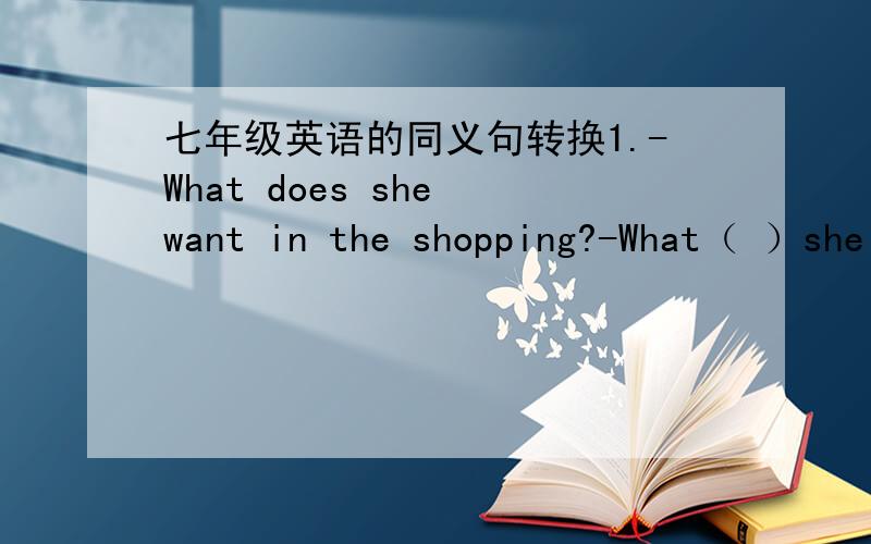 七年级英语的同义句转换1.-What does she want in the shopping?-What（ ）she（ ）in the shop?2.Could you go shopping with me?（ ）（ ）going shopping with me?