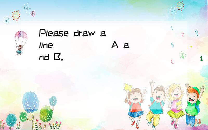 Please draw a line _____ A and B.