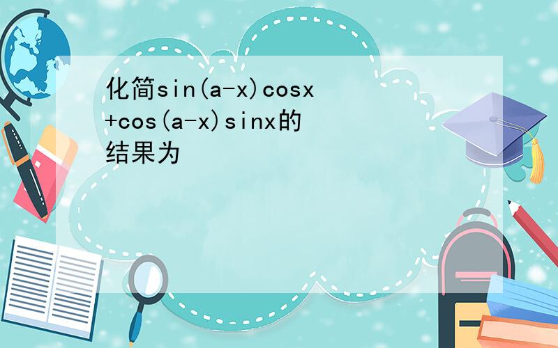 化简sin(a-x)cosx+cos(a-x)sinx的结果为
