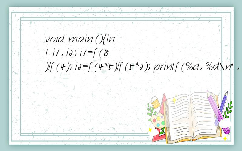 void main(){int i1,i2;i1=f(8)/f(4);i2=f(4*5)/f(5*2);printf(%d,%d\n