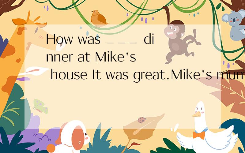 How was ___ dinner at Mike's house It was great.Mike's mum is ___wonderful cook.A a;the Bthe;aCthe;the Da;an