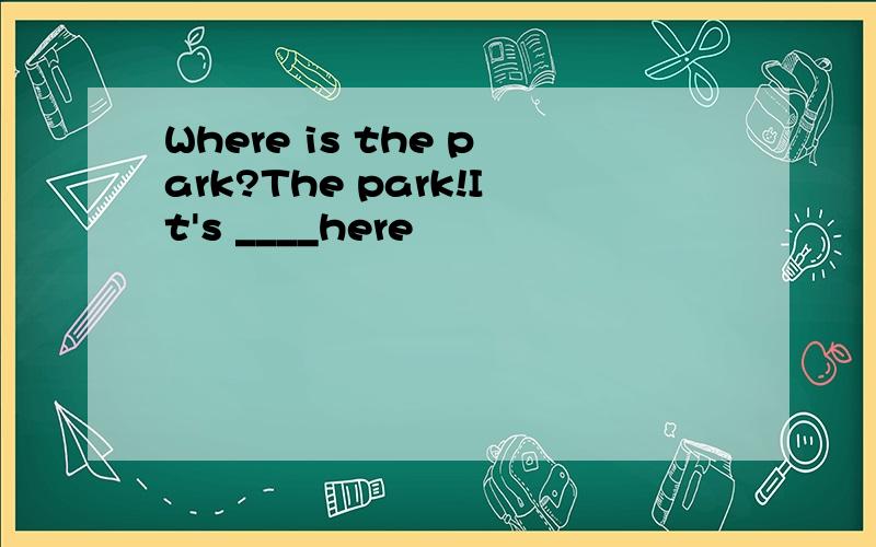 Where is the park?The park!It's ____here