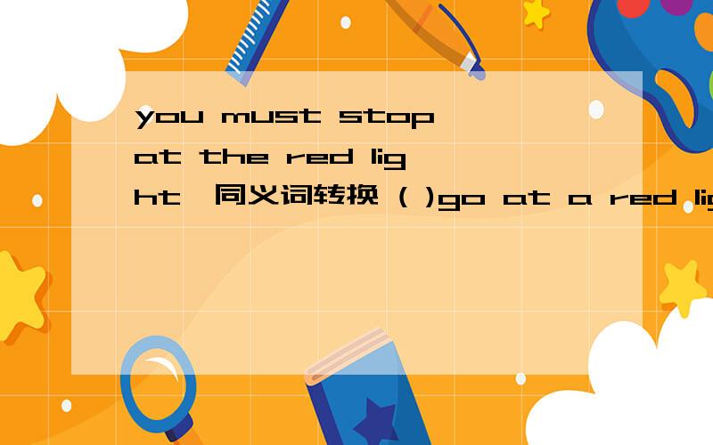 you must stop at the red light,同义词转换 ( )go at a red light,