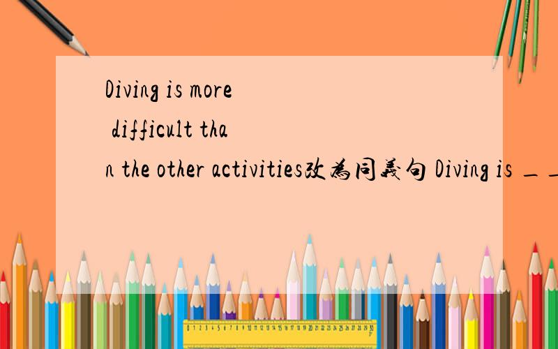 Diving is more difficult than the other activities改为同义句 Diving is ____ _____ ____ 同义句