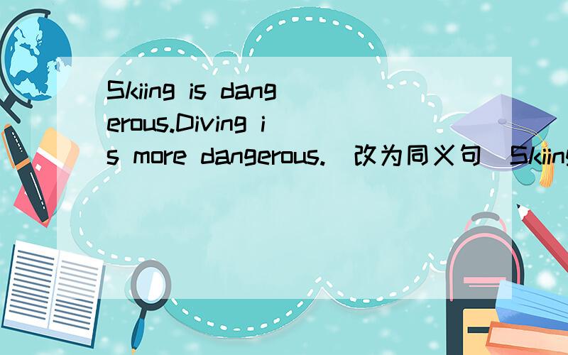 Skiing is dangerous.Diving is more dangerous.(改为同义句）Skiing is____ ____ ____ ____than diving.是四个空