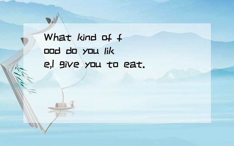 What kind of food do you like,I give you to eat.