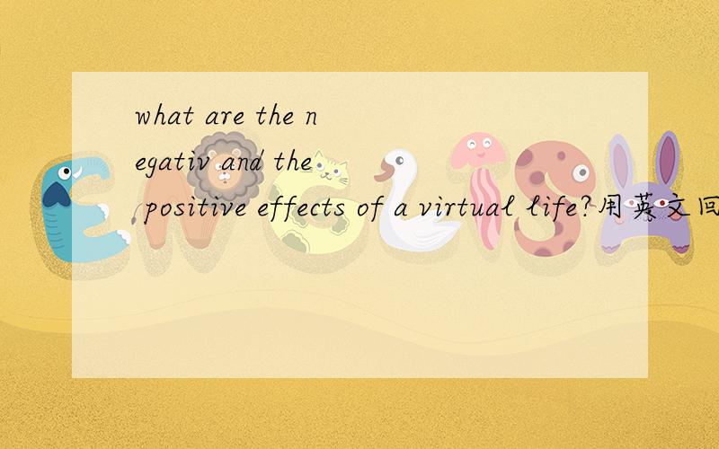 what are the negativ and the positive effects of a virtual life?用英文回答,150个词就够了,
