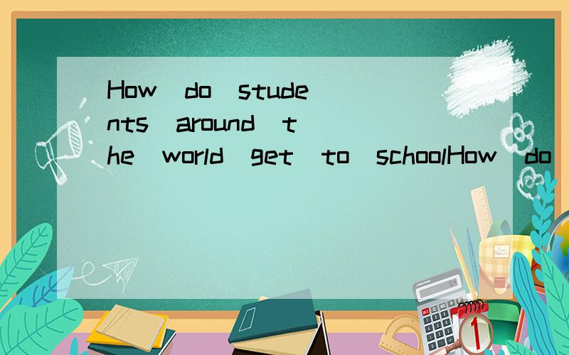 How  do  students  around  the  world  get  to  schoolHow  do  students  _________  ________  __________  ___________ get  to  school